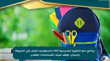 برنامج دعم الحقيبة المدرسية 1447 بالسعودية: تعرف على الشروط وأسباب توقف صرف المساعدات للطلاب